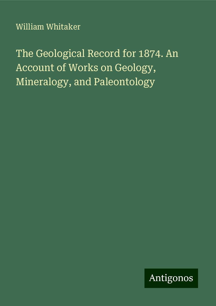 The Geological Record for 1874. An Account of Works on Geology, Mineralogy, and Paleontology