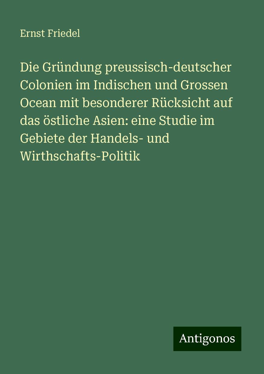 Die Gründung preussisch-deutscher Colonien im Indischen und Grossen Ocean mit besonderer Rücksicht auf das östliche Asien: eine Studie im Gebiete der Handels- und Wirthschafts-Politik