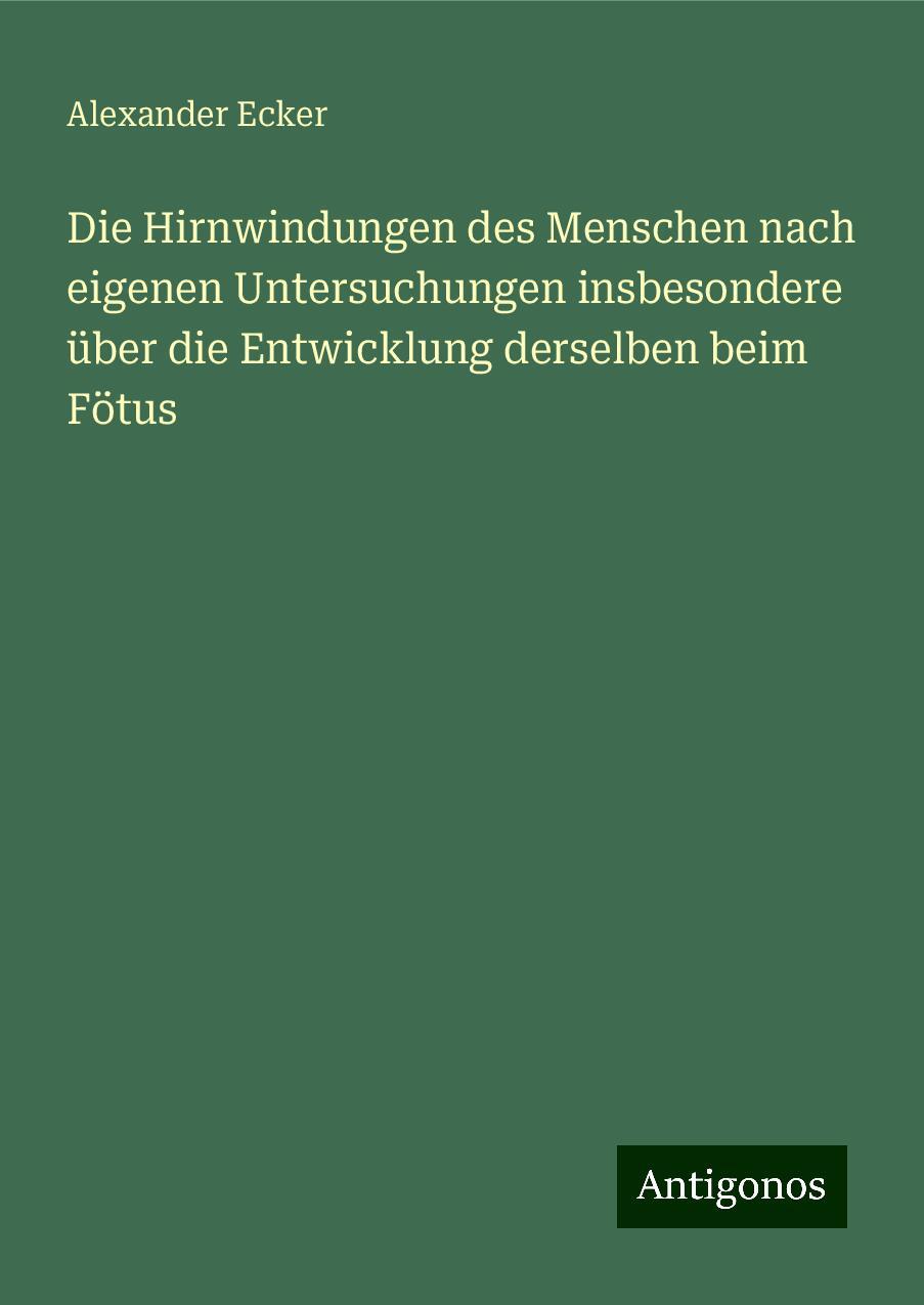 Die Hirnwindungen des Menschen nach eigenen Untersuchungen insbesondere über die Entwicklung derselben beim Fötus