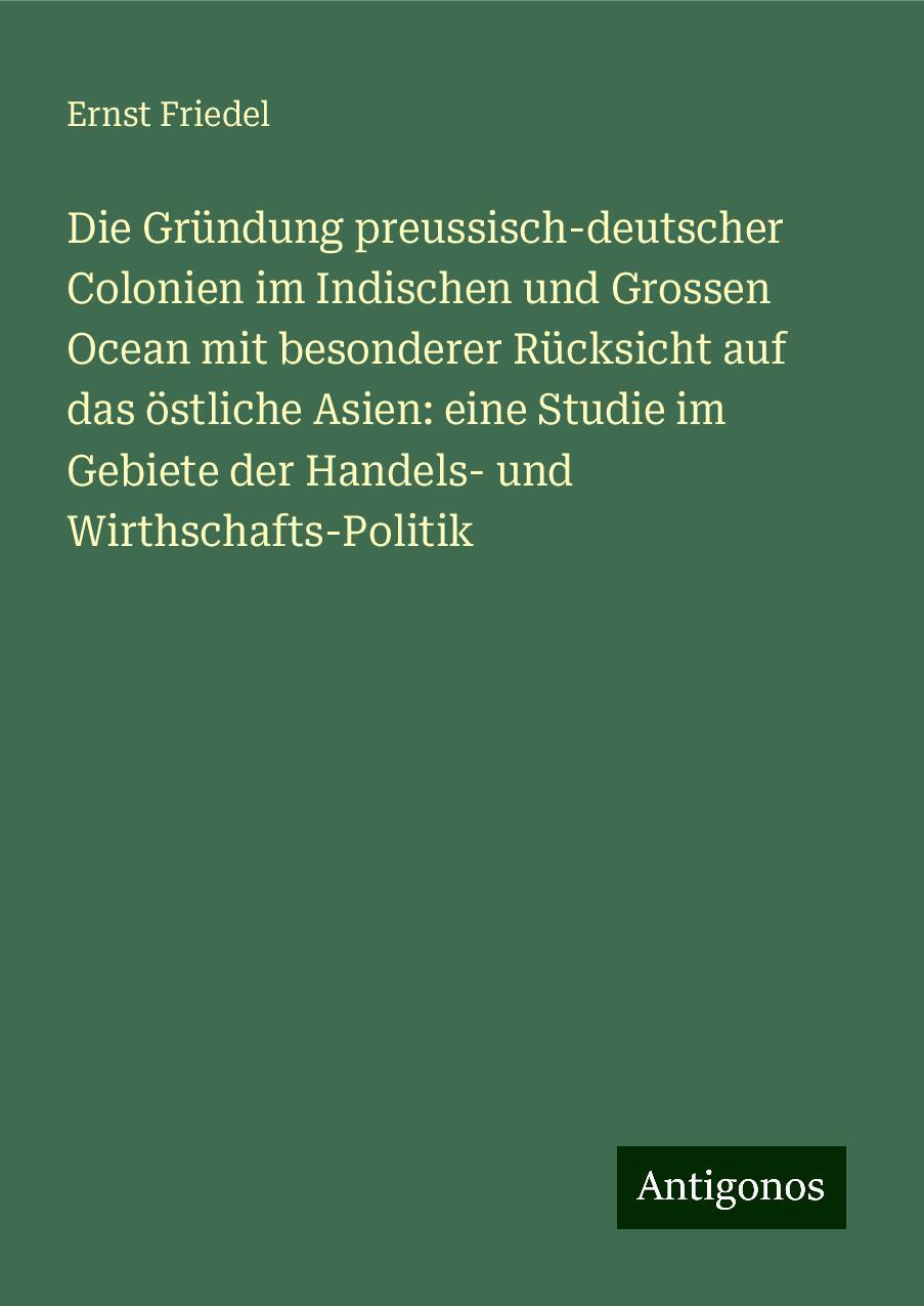 Die Gründung preussisch-deutscher Colonien im Indischen und Grossen Ocean mit besonderer Rücksicht auf das östliche Asien: eine Studie im Gebiete der Handels- und Wirthschafts-Politik