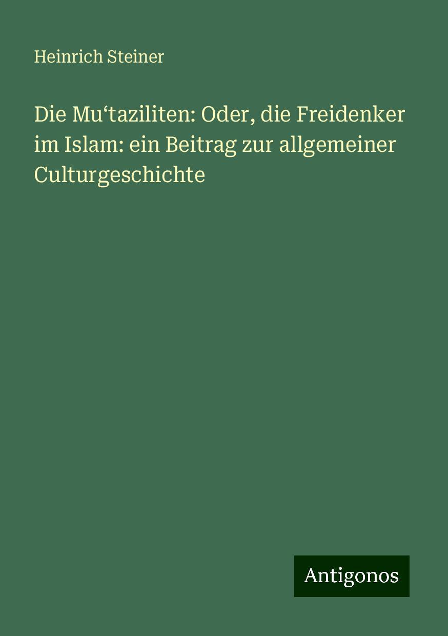 Die Mu¿taziliten: Oder, die Freidenker im Islam: ein Beitrag zur allgemeiner Culturgeschichte