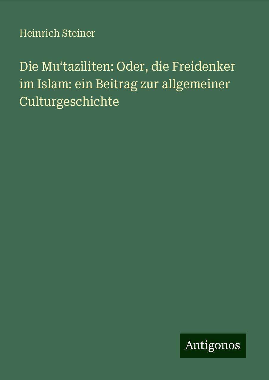 Die Mu¿taziliten: Oder, die Freidenker im Islam: ein Beitrag zur allgemeiner Culturgeschichte