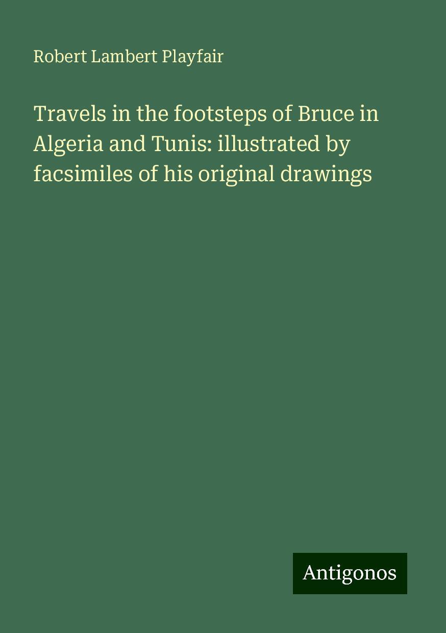 Travels in the footsteps of Bruce in Algeria and Tunis: illustrated by facsimiles of his original drawings