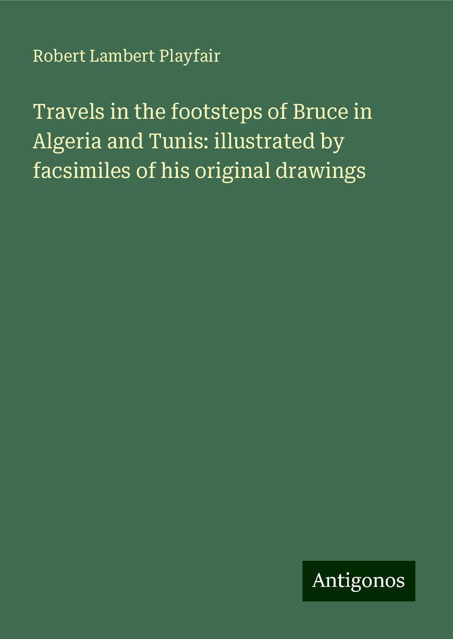 Travels in the footsteps of Bruce in Algeria and Tunis: illustrated by facsimiles of his original drawings