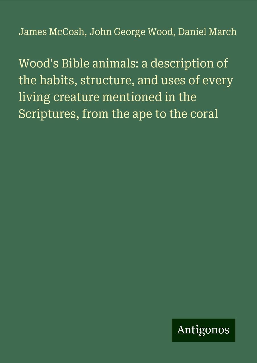 Wood's Bible animals: a description of the habits, structure, and uses of every living creature mentioned in the Scriptures, from the ape to the coral