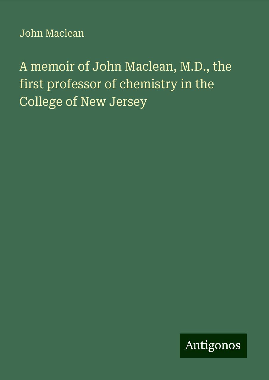 A memoir of John Maclean, M.D., the first professor of chemistry in the College of New Jersey