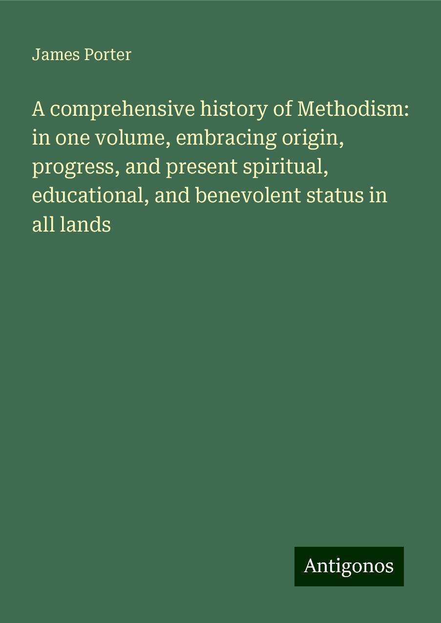 A comprehensive history of Methodism: in one volume, embracing origin, progress, and present spiritual, educational, and benevolent status in all lands