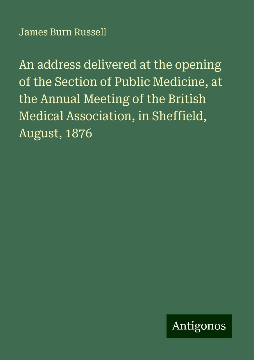 An address delivered at the opening of the Section of Public Medicine, at the Annual Meeting of the British Medical Association, in Sheffield, August, 1876