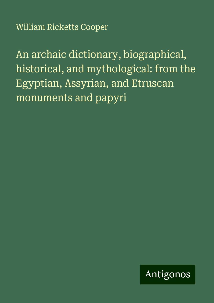 An archaic dictionary, biographical, historical, and mythological: from the Egyptian, Assyrian, and Etruscan monuments and papyri