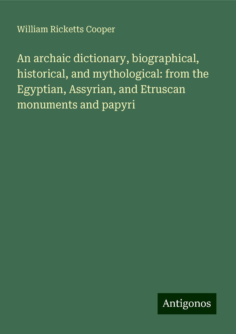 An archaic dictionary, biographical, historical, and mythological: from the Egyptian, Assyrian, and Etruscan monuments and papyri