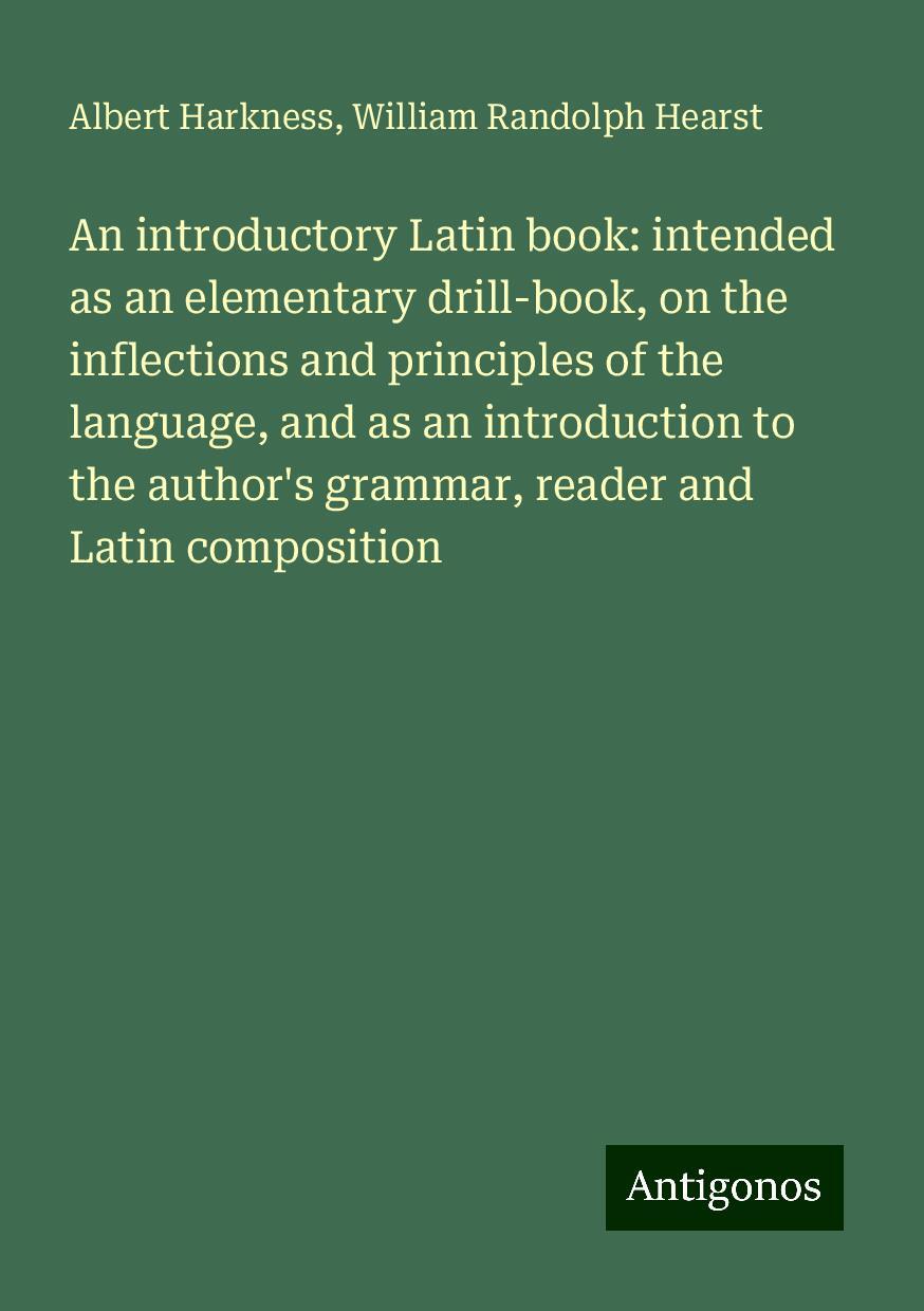 An introductory Latin book: intended as an elementary drill-book, on the inflections and principles of the language, and as an introduction to the author's grammar, reader and Latin composition