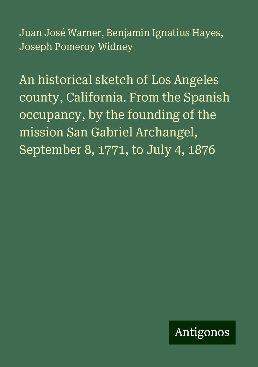 An historical sketch of Los Angeles county, California. From the Spanish occupancy, by the founding of the mission San Gabriel Archangel, September 8, 1771, to July 4, 1876