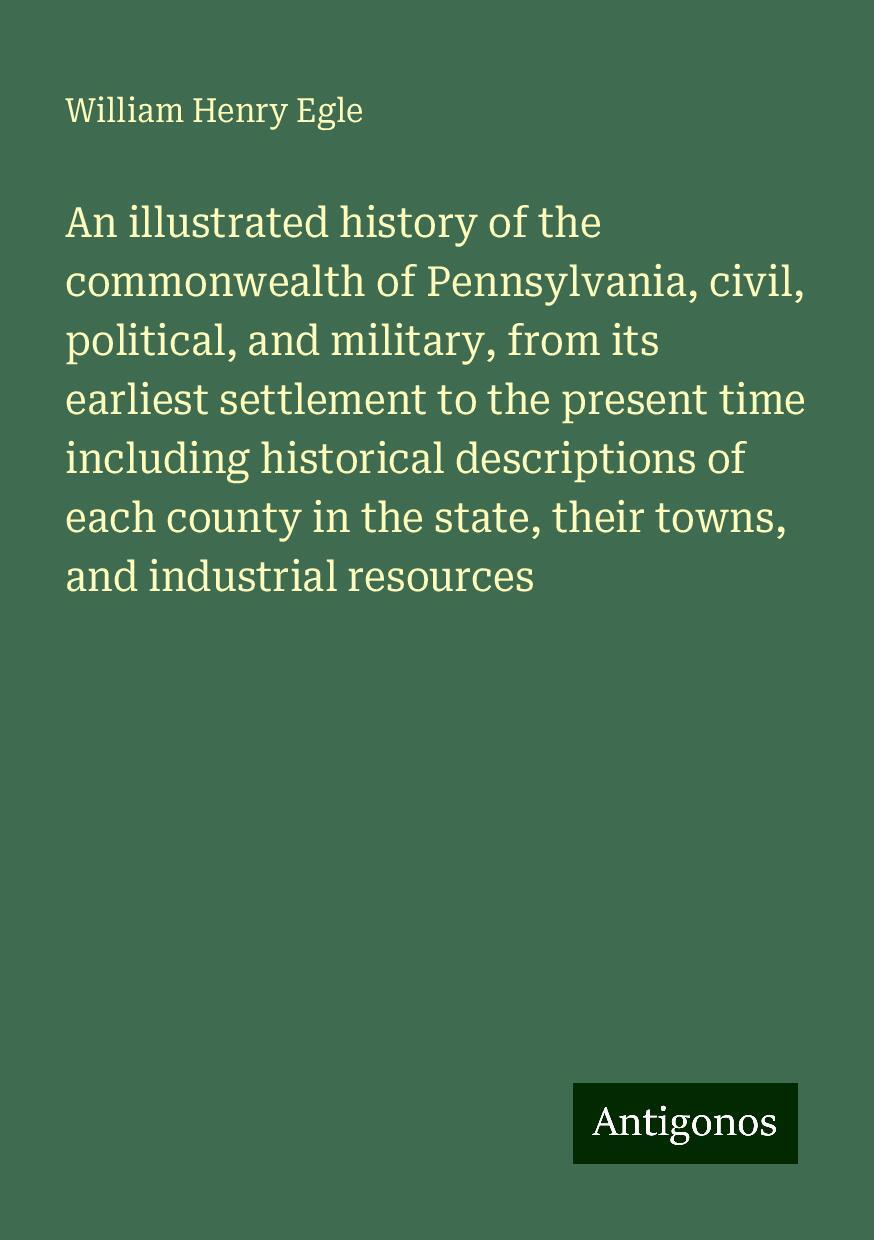 An illustrated history of the commonwealth of Pennsylvania, civil, political, and military, from its earliest settlement to the present time including historical descriptions of each county in the state, their towns, and industrial resources