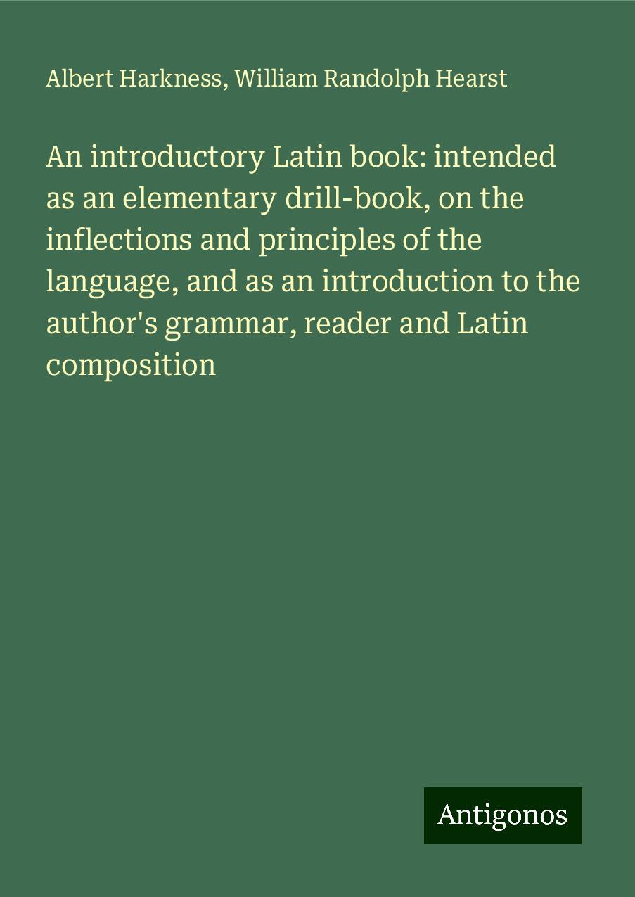 An introductory Latin book: intended as an elementary drill-book, on the inflections and principles of the language, and as an introduction to the author's grammar, reader and Latin composition