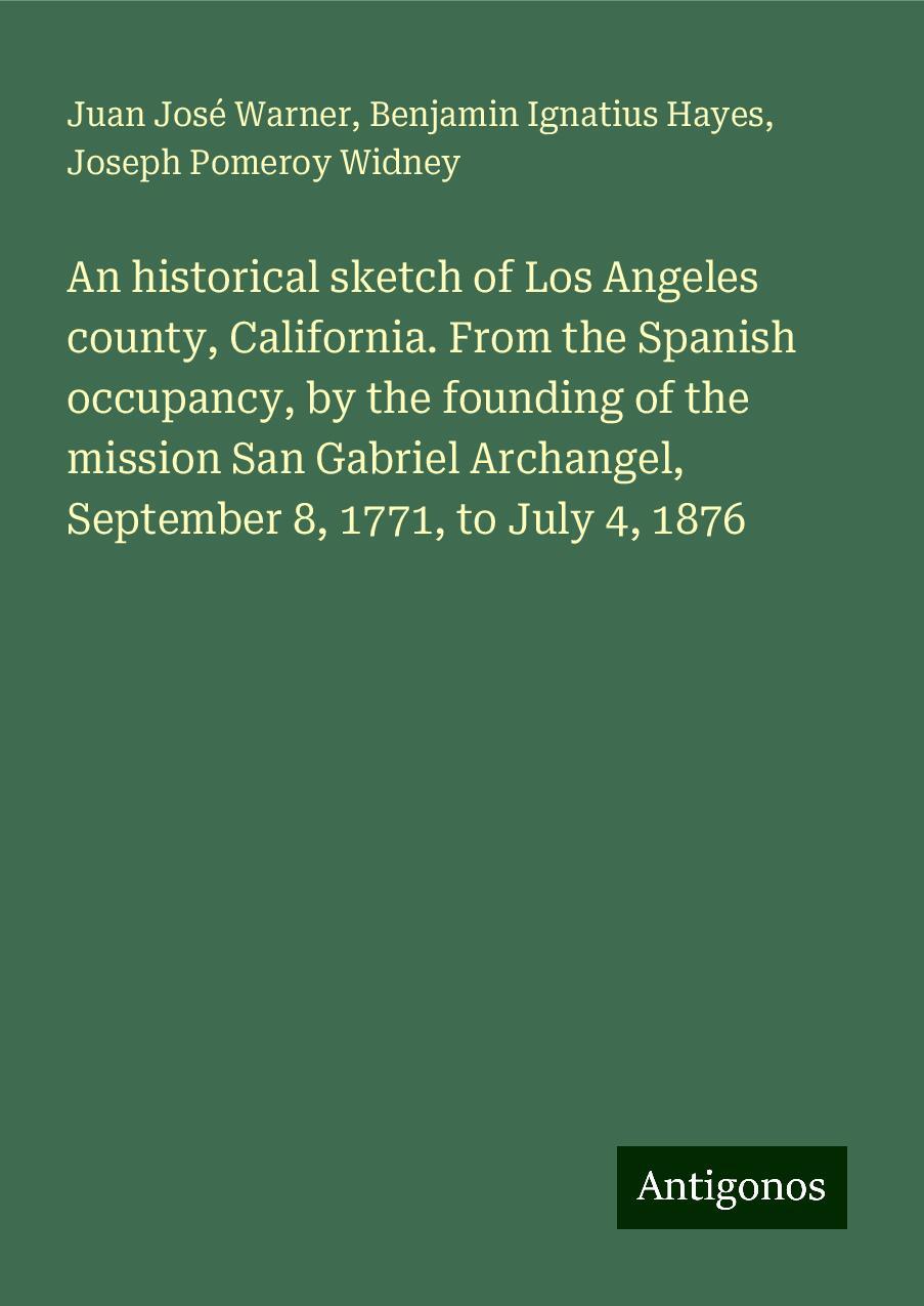 An historical sketch of Los Angeles county, California. From the Spanish occupancy, by the founding of the mission San Gabriel Archangel, September 8, 1771, to July 4, 1876