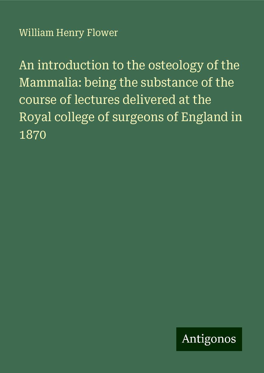 An introduction to the osteology of the Mammalia: being the substance of the course of lectures delivered at the Royal college of surgeons of England in 1870