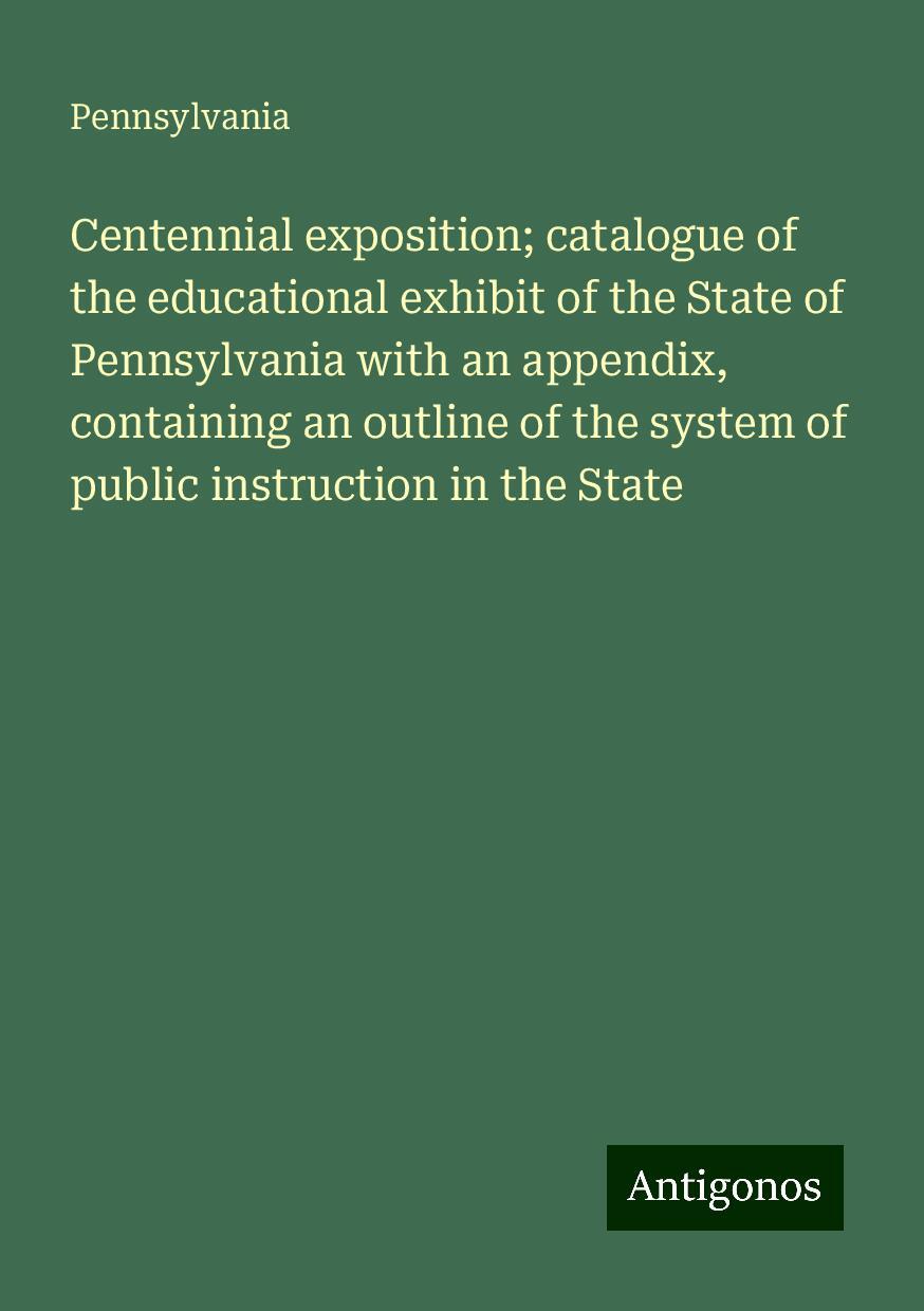 Centennial exposition; catalogue of the educational exhibit of the State of Pennsylvania with an appendix, containing an outline of the system of public instruction in the State