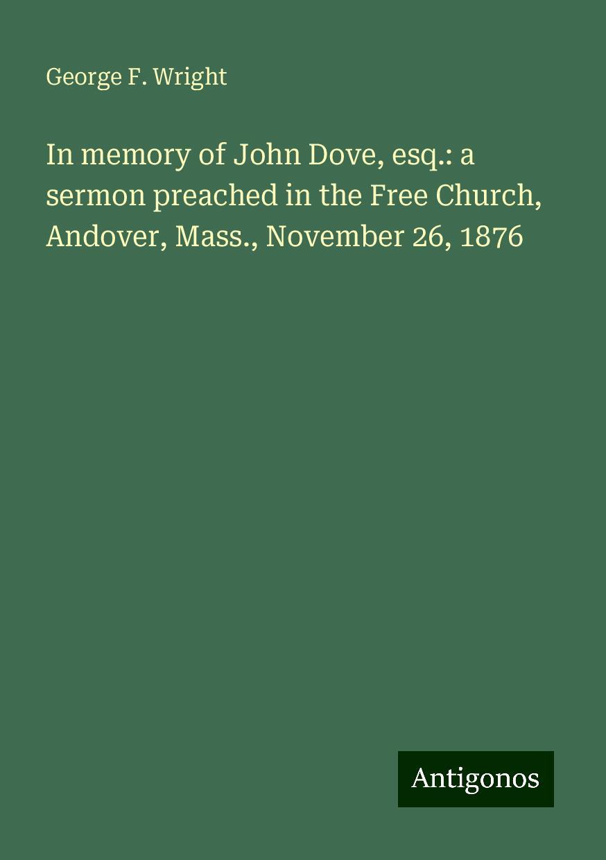 In memory of John Dove, esq.: a sermon preached in the Free Church, Andover, Mass., November 26, 1876