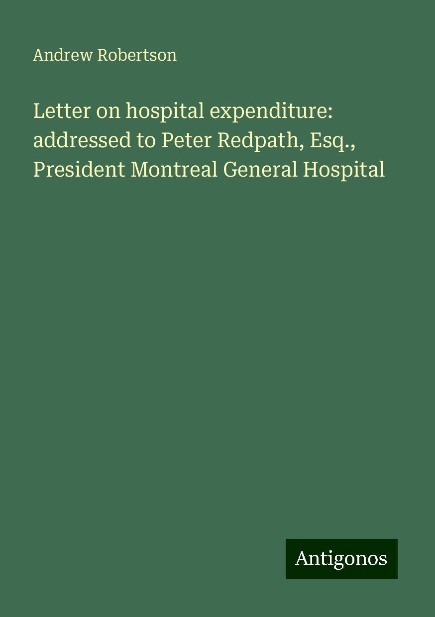 Letter on hospital expenditure: addressed to Peter Redpath, Esq., President Montreal General Hospital