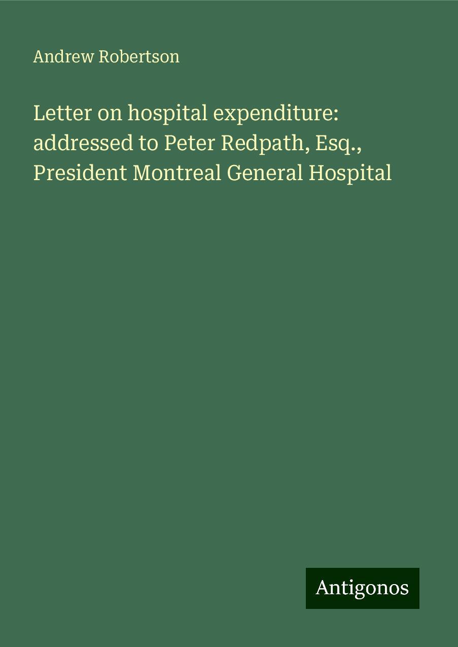 Letter on hospital expenditure: addressed to Peter Redpath, Esq., President Montreal General Hospital