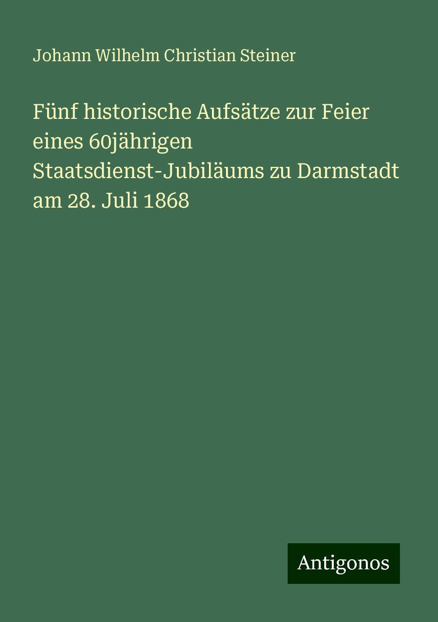 Fünf historische Aufsätze zur Feier eines 60jährigen Staatsdienst-Jubiläums zu Darmstadt am 28. Juli 1868