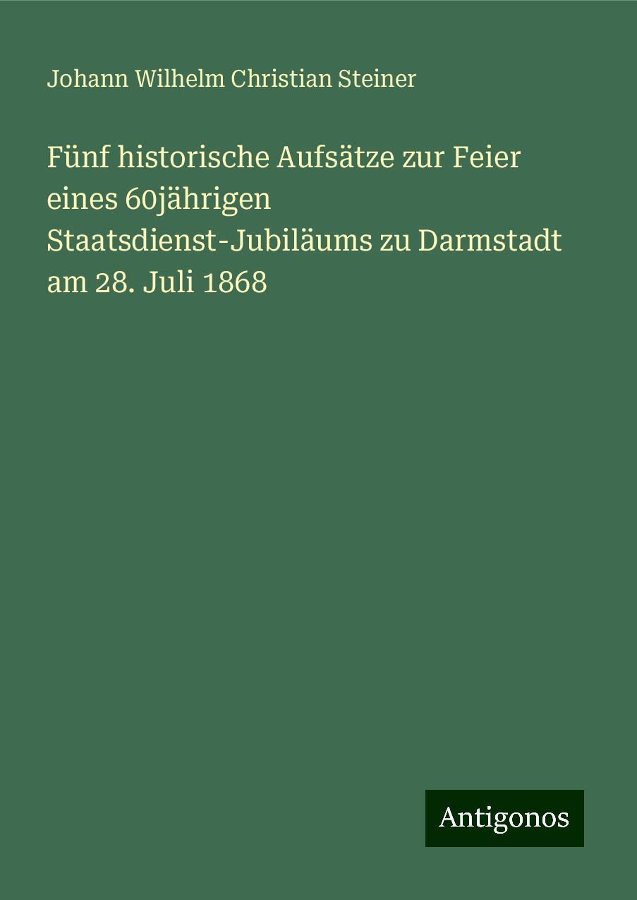 Fünf historische Aufsätze zur Feier eines 60jährigen Staatsdienst-Jubiläums zu Darmstadt am 28. Juli 1868