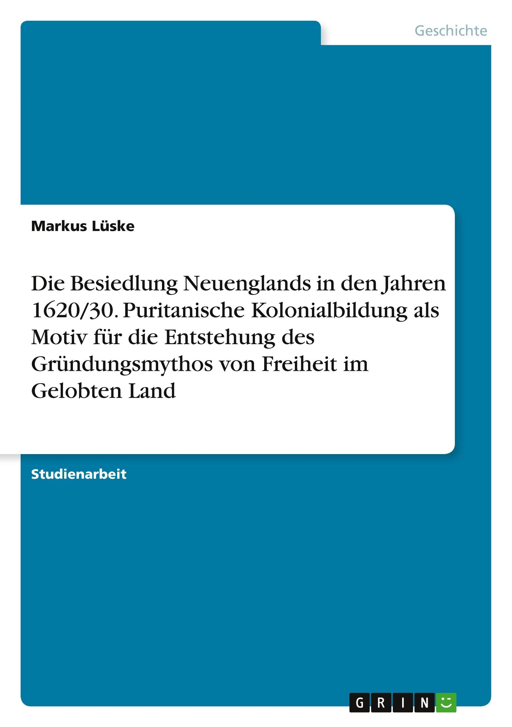 Die Besiedlung Neuenglands in den Jahren 1620/30. Puritanische Kolonialbildung als Motiv für die Entstehung des Gründungsmythos von Freiheit im Gelobten Land