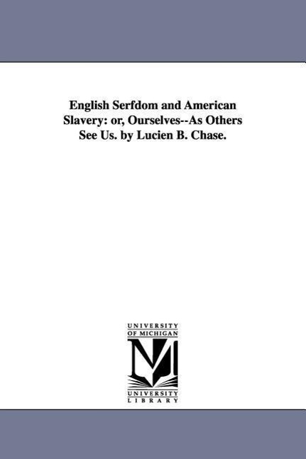 English Serfdom and American Slavery: or, Ourselves--As Others See Us. by Lucien B. Chase.