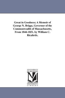 Great in Goodness; A Memoir of George N. Briggs, Governor of the Commonwealth of Massachusetts, From 1844-1851. by William C. Ricahrds.