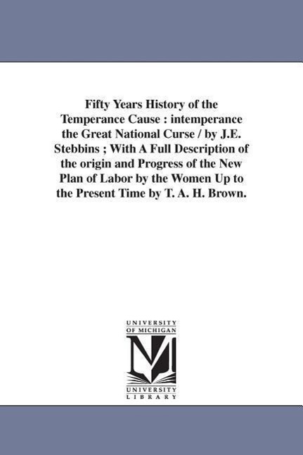 Fifty Years History of the Temperance Cause: intemperance the Great National Curse / by J.E. Stebbins; With A Full Description of the origin and Progr