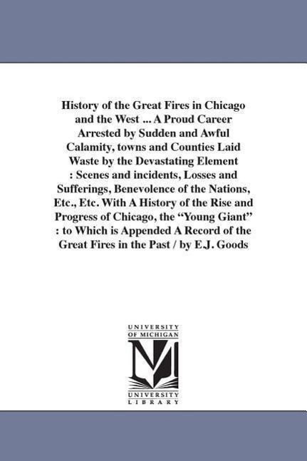 History of the Great Fires in Chicago and the West ... A Proud Career Arrested by Sudden and Awful Calamity, towns and Counties Laid Waste by the Deva