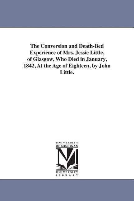 The Conversion and Death-Bed Experience of Mrs. Jessie Little, of Glasgow, Who Died in January, 1842, At the Age of Eighteen, by John Little.