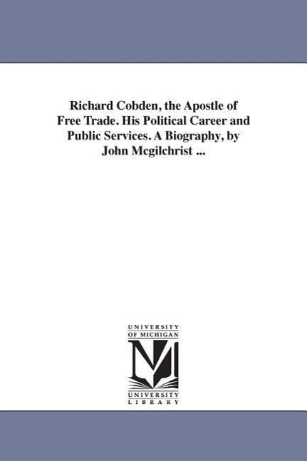 Richard Cobden, the Apostle of Free Trade. His Political Career and Public Services. A Biography, by John Mcgilchrist ...