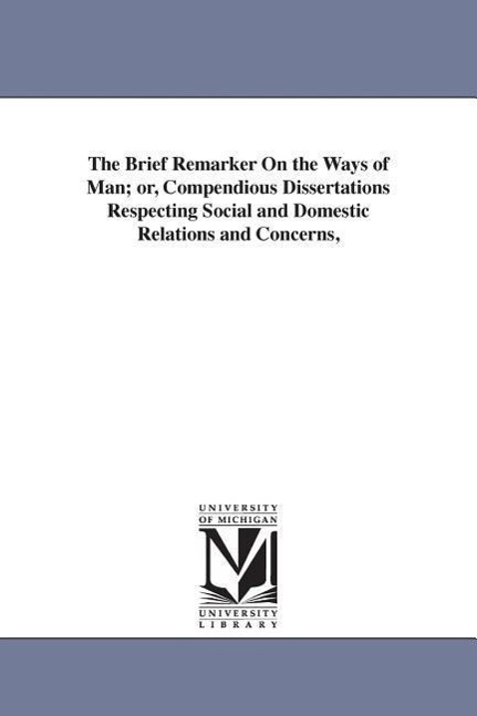 The Brief Remarker On the Ways of Man; or, Compendious Dissertations Respecting Social and Domestic Relations and Concerns,