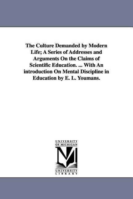 The Culture Demanded by Modern Life; A Series of Addresses and Arguments On the Claims of Scientific Education. ... With An introduction On Mental Dis