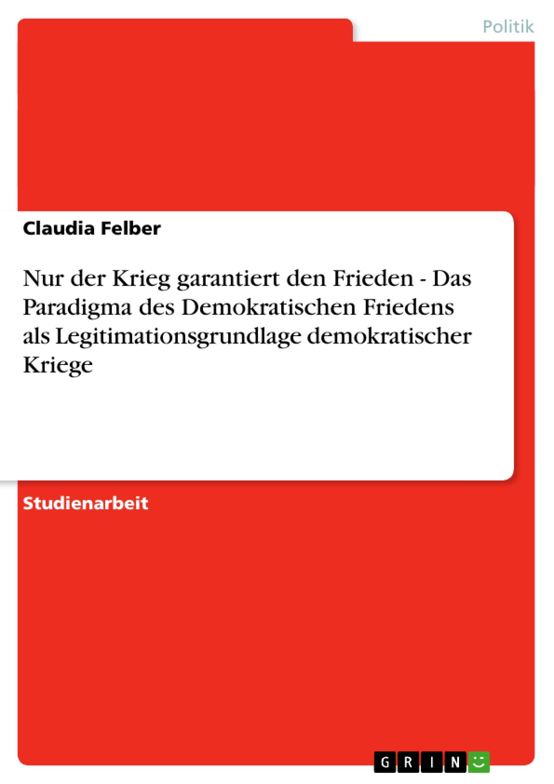 Nur der Krieg garantiert den Frieden - Das Paradigma des Demokratischen Friedens als Legitimationsgrundlage demokratischer Kriege