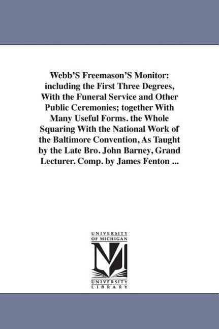 Webb'S Freemason'S Monitor: including the First Three Degrees, With the Funeral Service and Other Public Ceremonies; together With Many Useful For