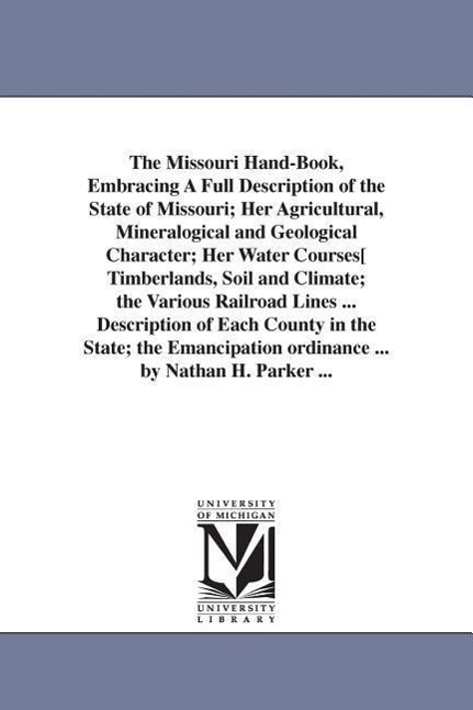 The Missouri Hand-Book, Embracing A Full Description of the State of Missouri; Her Agricultural, Mineralogical and Geological Character; Her Water Cou