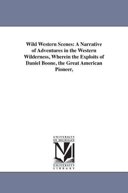 Wild Western Scenes: A Narrative of Adventures in the Western Wilderness, Wherein the Exploits of Daniel Boone, the Great American Pioneer,