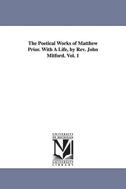 The Poetical Works of Matthew Prior. With A Life, by Rev. John Mitford. Vol. 1