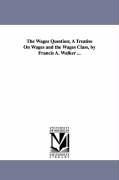 The Wages Question; A Treatise On Wages and the Wages Class, by Francis A. Walker ...