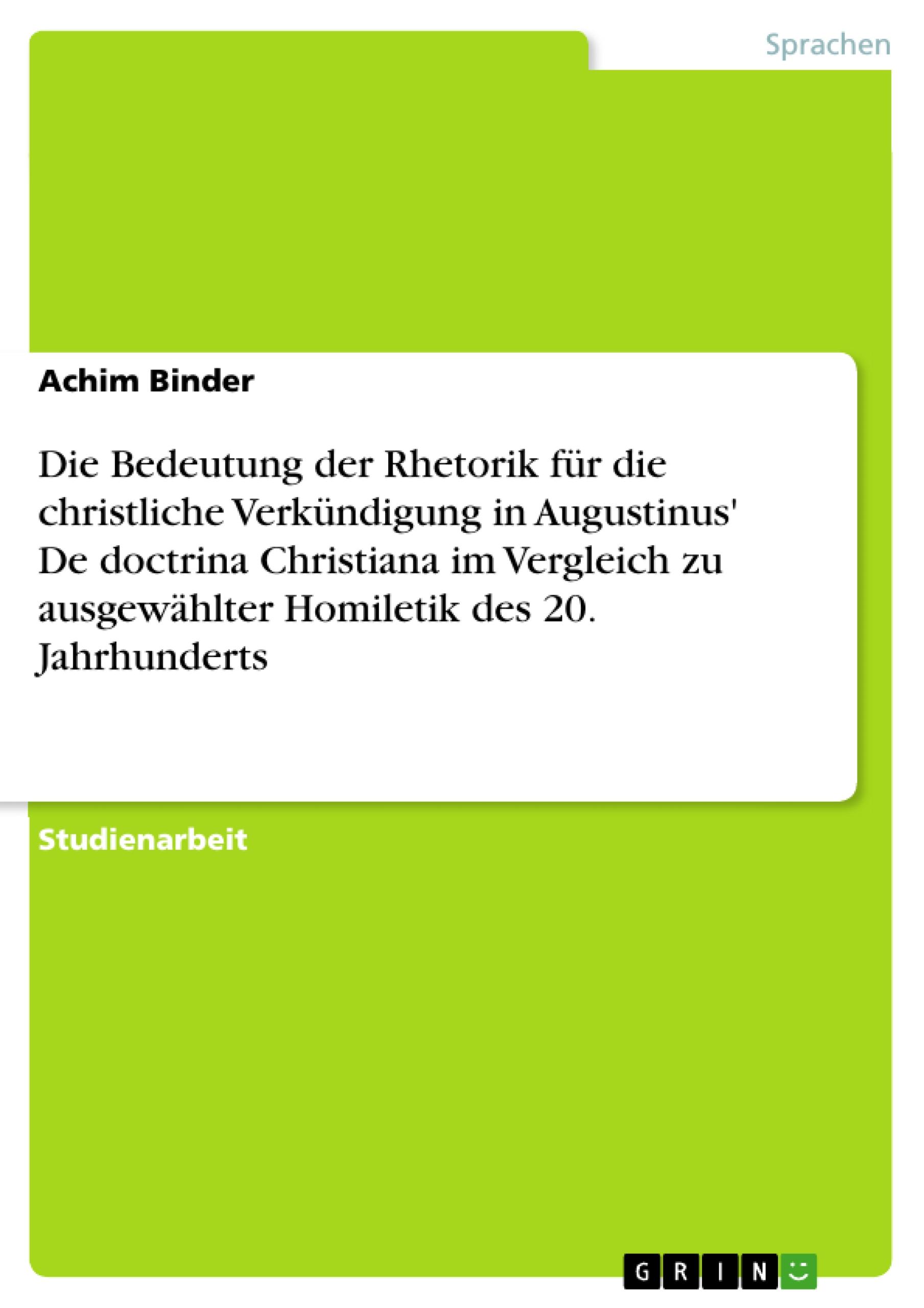 Die Bedeutung der Rhetorik für die christliche Verkündigung in Augustinus' De doctrina Christiana im Vergleich zu ausgewählter Homiletik des 20. Jahrhunderts