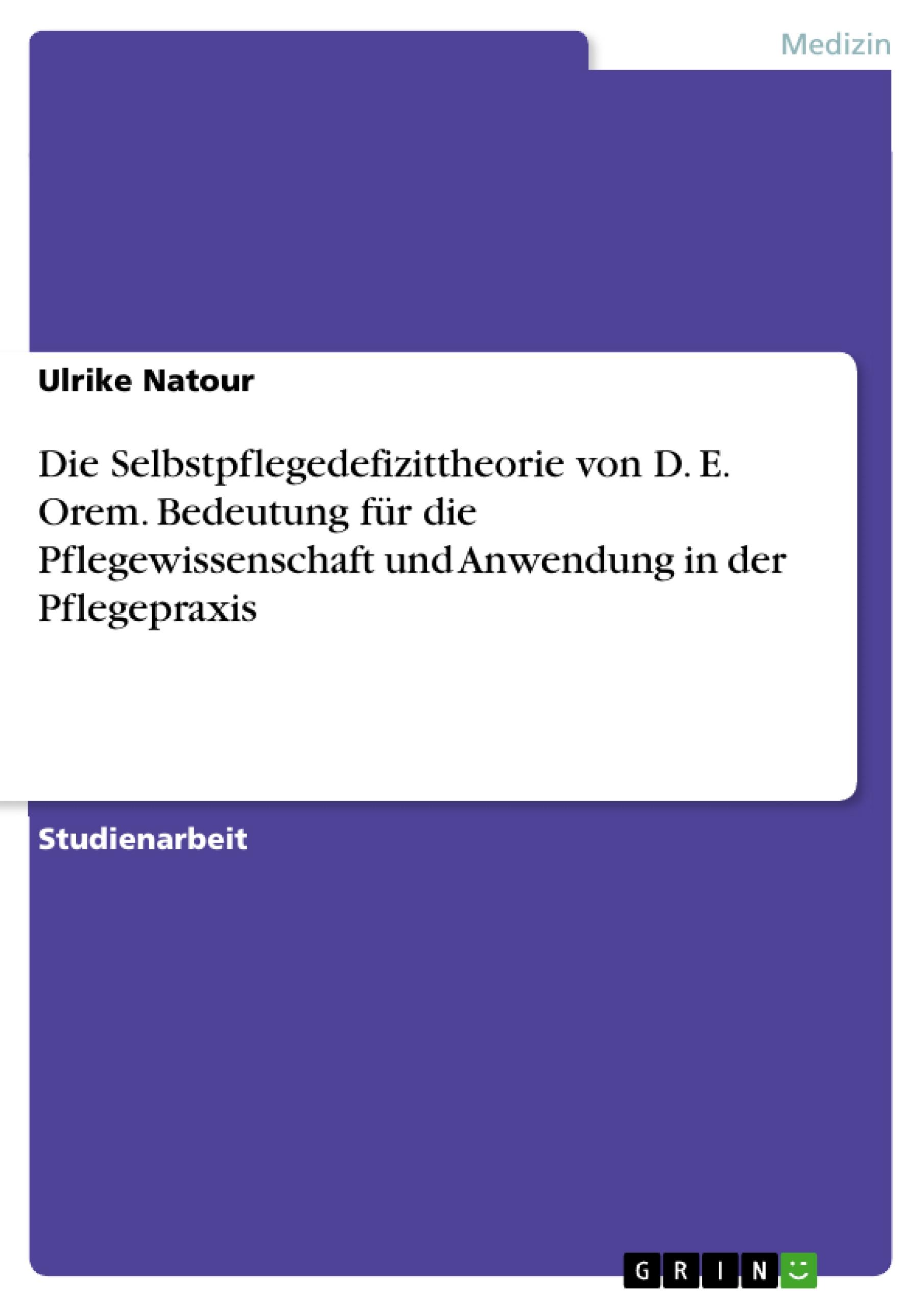 Die Selbstpflegedefizittheorie von D. E. Orem. Bedeutung für die Pflegewissenschaft und Anwendung in der Pflegepraxis