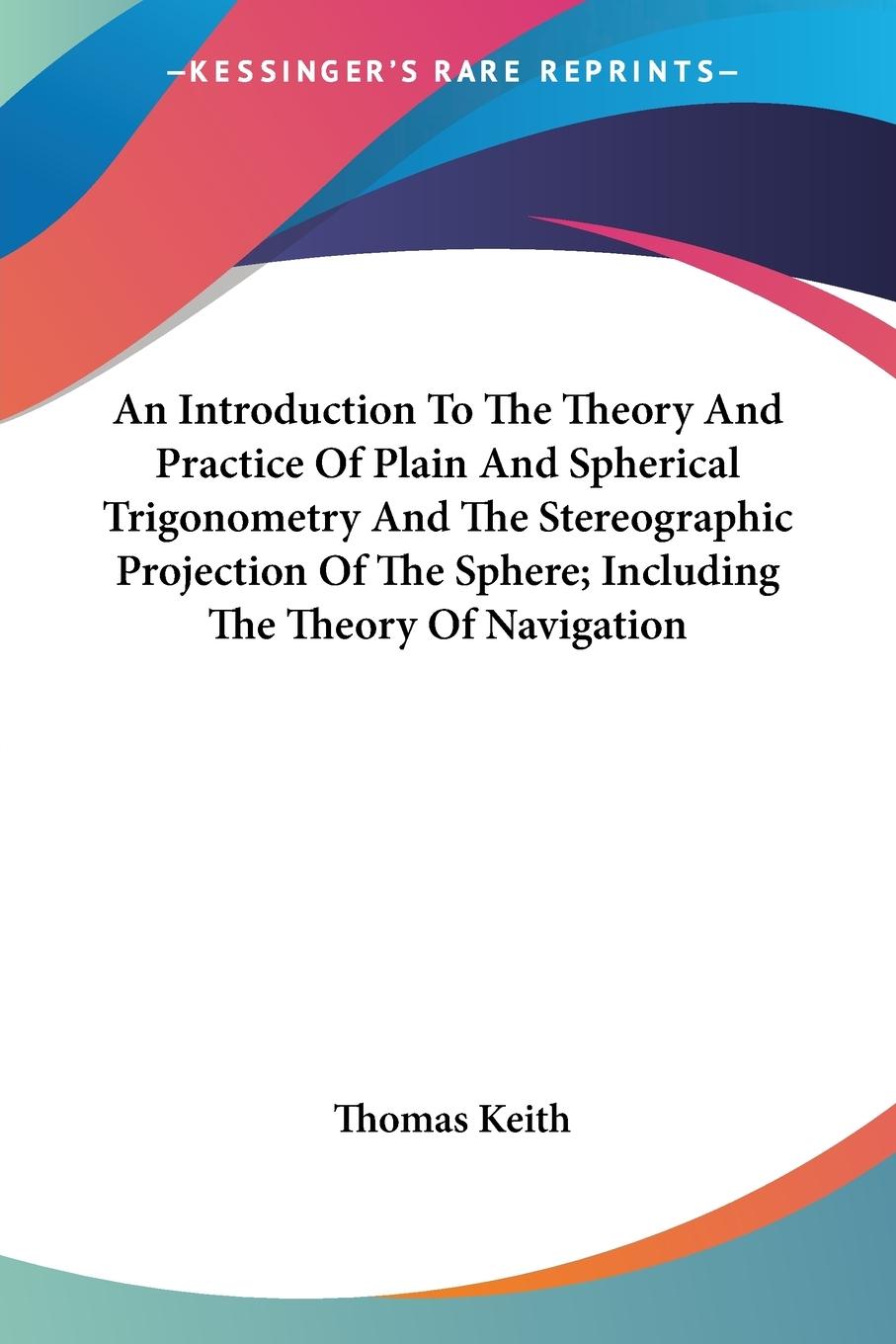 An Introduction To The Theory And Practice Of Plain And Spherical Trigonometry And The Stereographic Projection Of The Sphere; Including The Theory Of Navigation