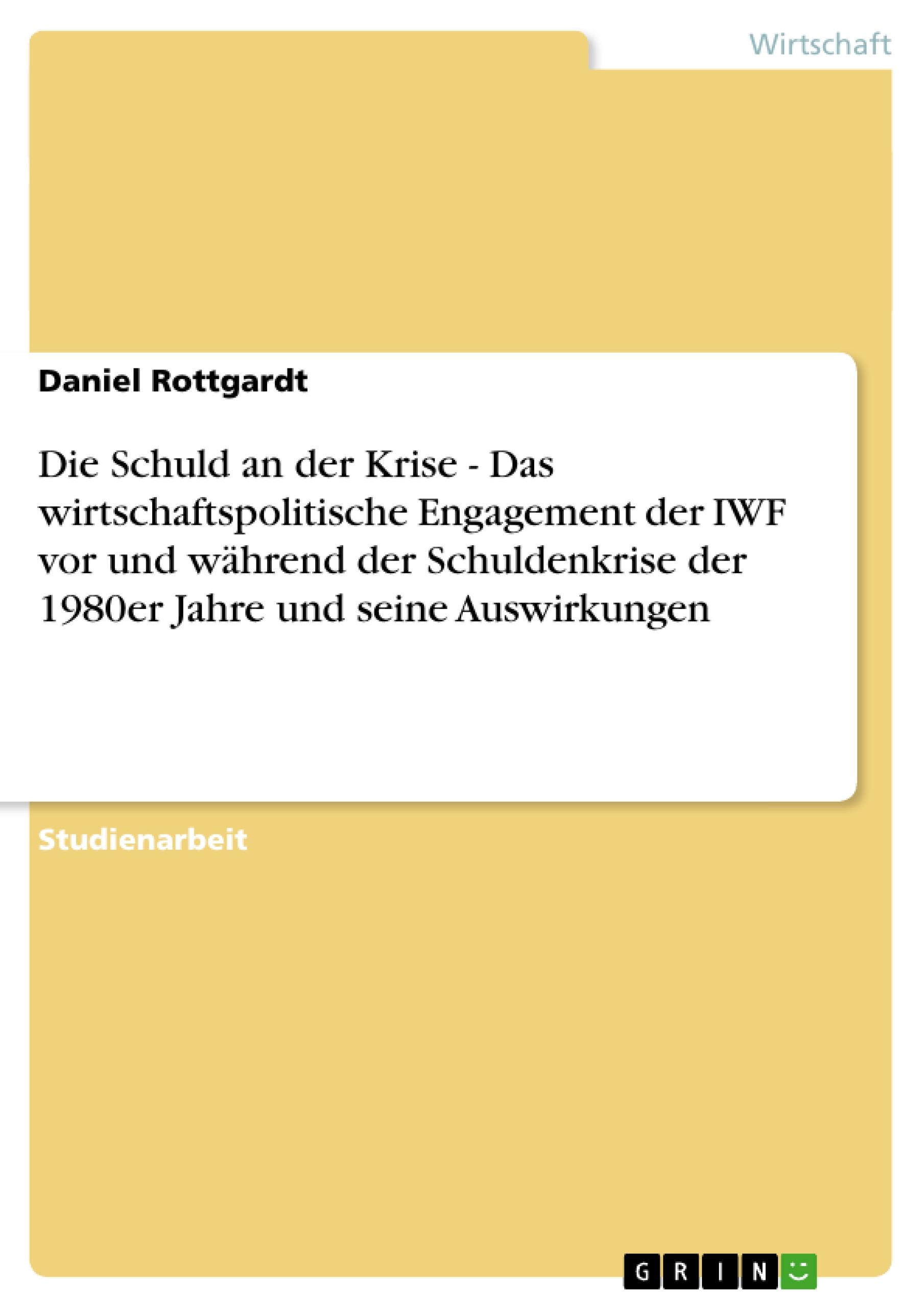 Die Schuld an der Krise - Das wirtschaftspolitische Engagement der IWF vor und während der Schuldenkrise der 1980er Jahre und seine Auswirkungen