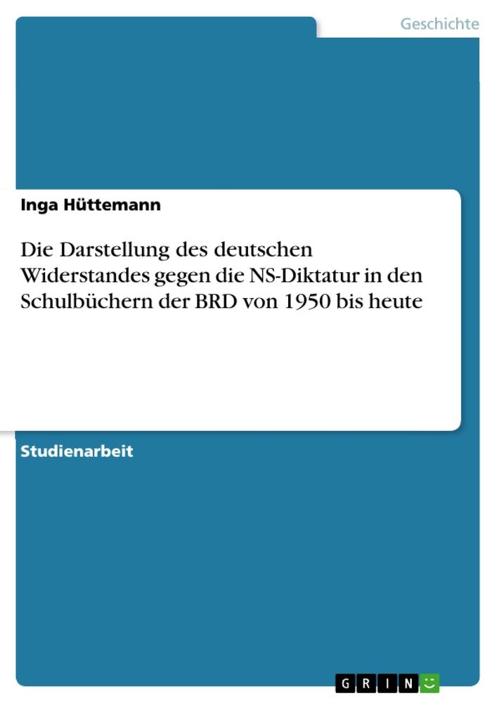 Die Darstellung des deutschen Widerstandes gegen die NS-Diktatur in den Schulbüchern der BRD von 1950 bis heute