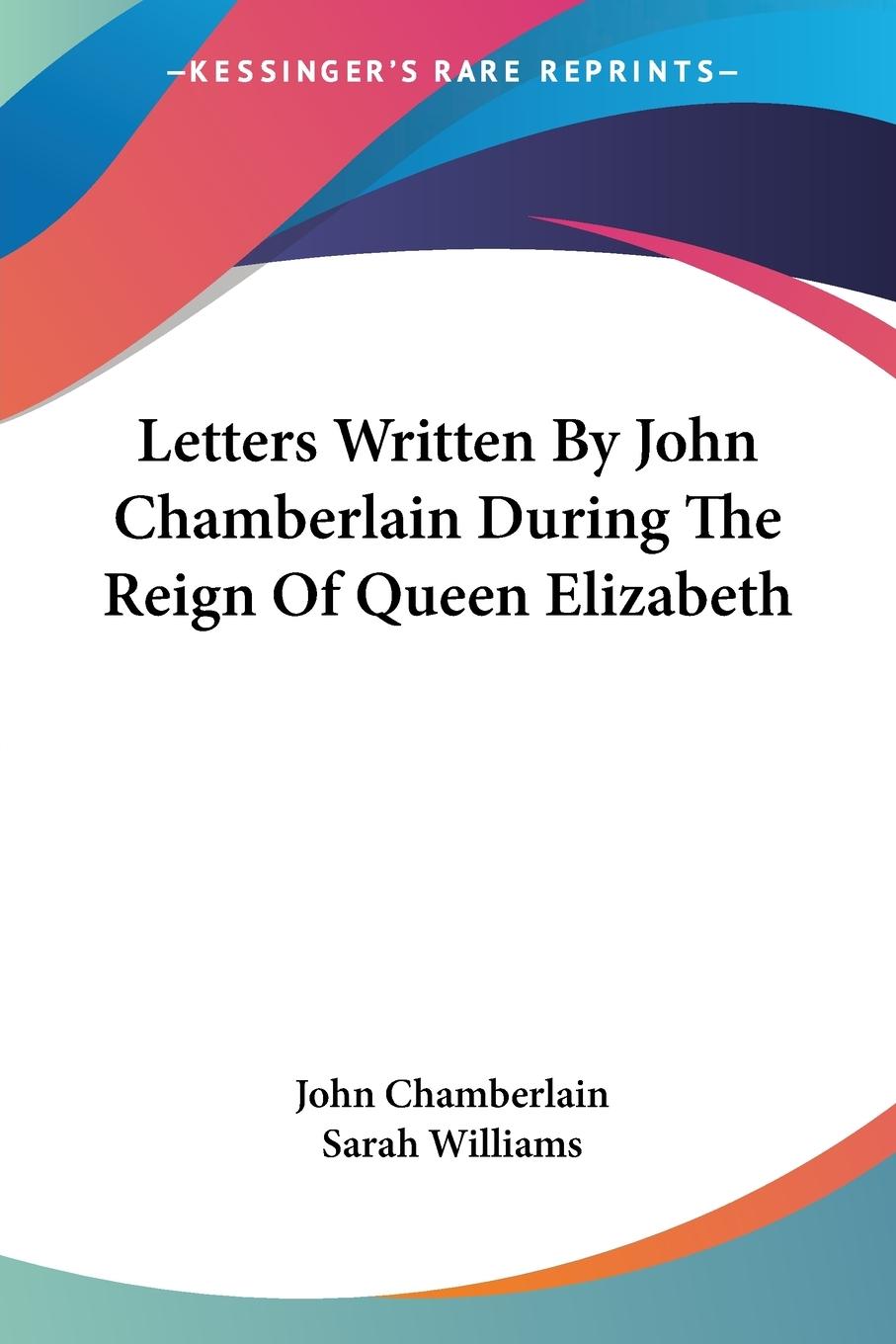 Letters Written By John Chamberlain During The Reign Of Queen Elizabeth