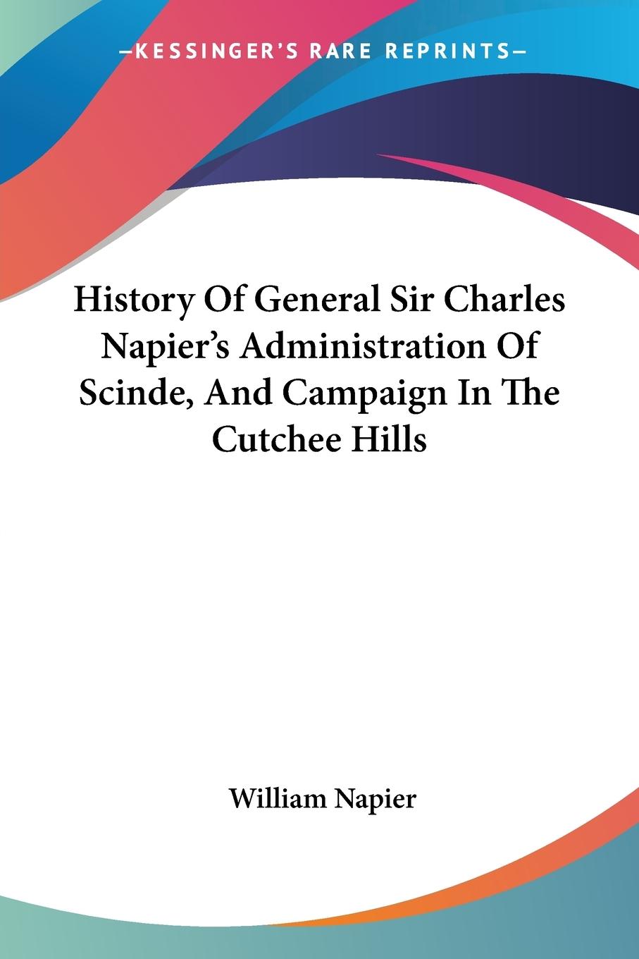 History Of General Sir Charles Napier's Administration Of Scinde, And Campaign In The Cutchee Hills