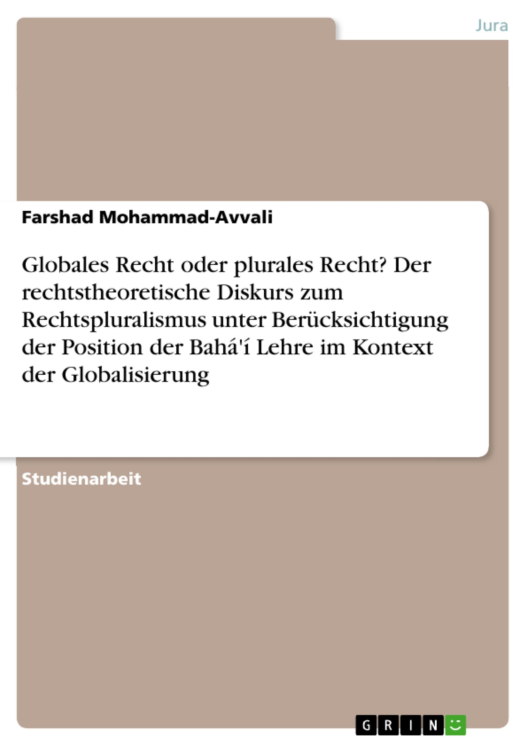 Globales Recht oder plurales Recht? Der rechtstheoretische Diskurs zum Rechtspluralismus unter Berücksichtigung der Position der Bahá'í Lehre im Kontext der Globalisierung