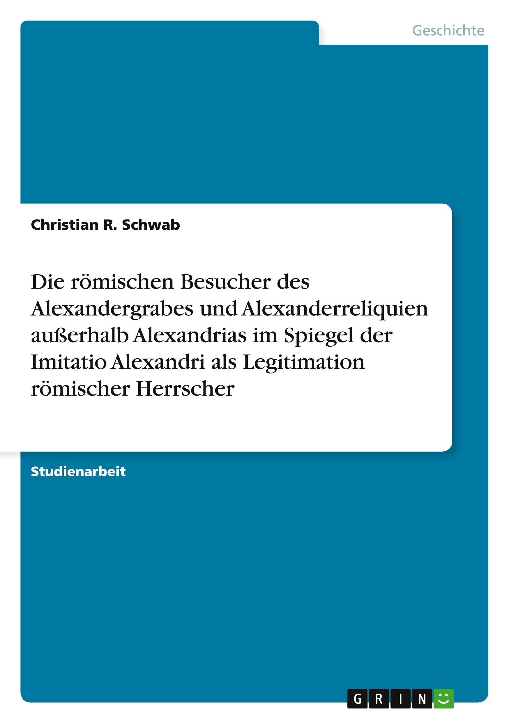 Die römischen Besucher des Alexandergrabes und Alexanderreliquien außerhalb Alexandrias im Spiegel der Imitatio Alexandri als Legitimation römischer Herrscher